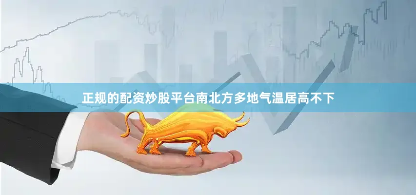 正规的配资炒股平台南北方多地气温居高不下