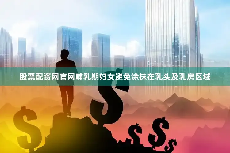 股票配资网官网　　哺乳期妇女避免涂抹在乳头及乳房区域