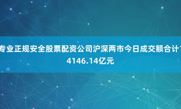 专业正规安全股票配资公司沪深两市今日成交额合计14146.14亿元