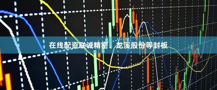 在线配资联诚精密、龙溪股份等封板