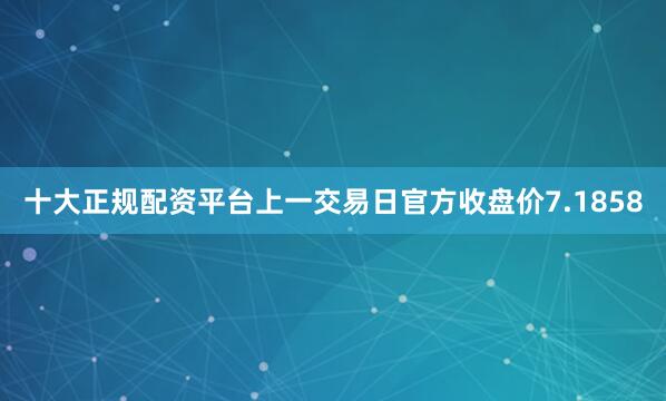 十大正规配资平台上一交易日官方收盘价7.1858