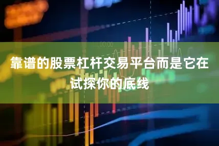 靠谱的股票杠杆交易平台而是它在试探你的底线