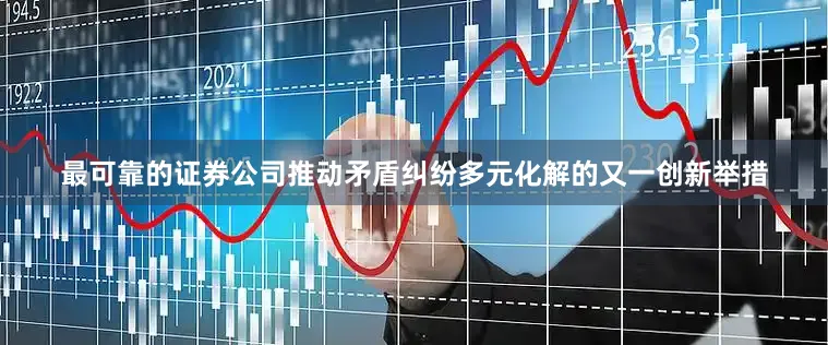 最可靠的证券公司推动矛盾纠纷多元化解的又一创新举措