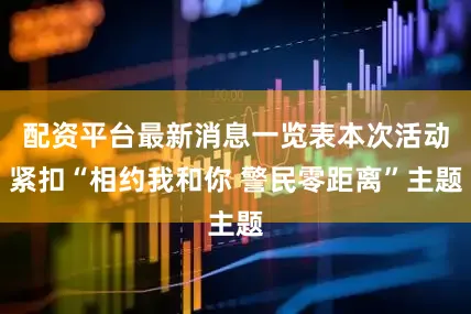 配资平台最新消息一览表本次活动紧扣“相约我和你 警民零距离”主题
