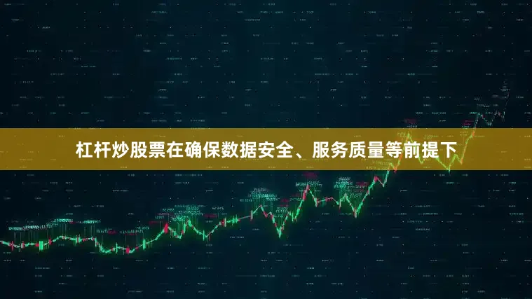 杠杆炒股票在确保数据安全、服务质量等前提下