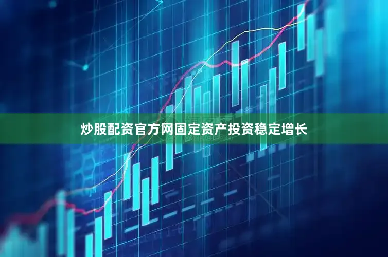 炒股配资官方网固定资产投资稳定增长