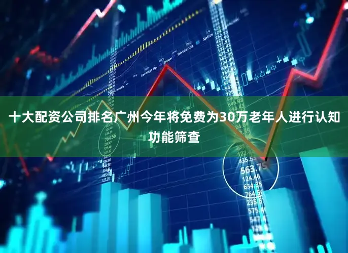 十大配资公司排名广州今年将免费为30万老年人进行认知功能筛查