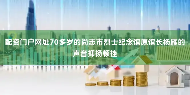 配资门户网址70多岁的尚志市烈士纪念馆原馆长杨雁的声音抑扬顿挫