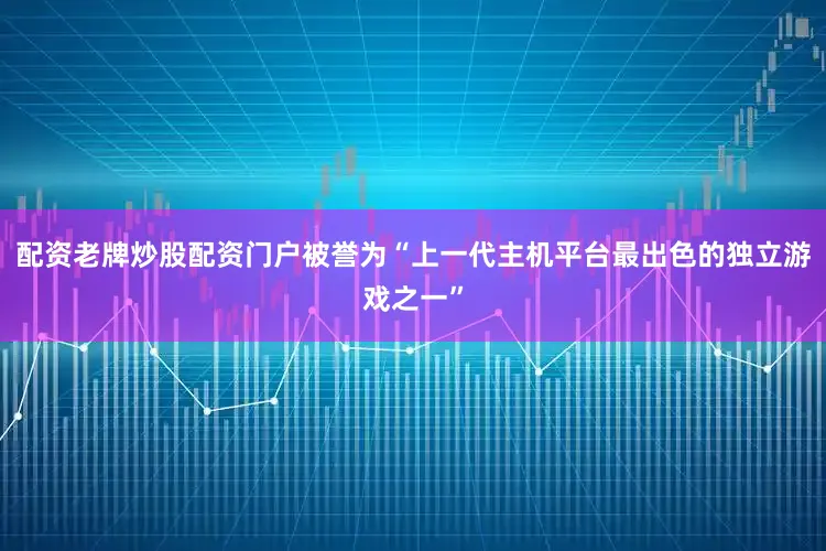 配资老牌炒股配资门户被誉为“上一代主机平台最出色的独立游戏之一”
