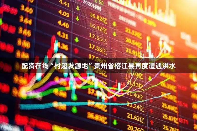 配资在线“村超发源地”贵州省榕江县再度遭遇洪水