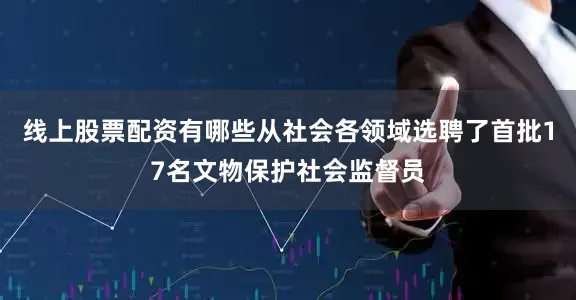 线上股票配资有哪些从社会各领域选聘了首批17名文物保护社会监督员