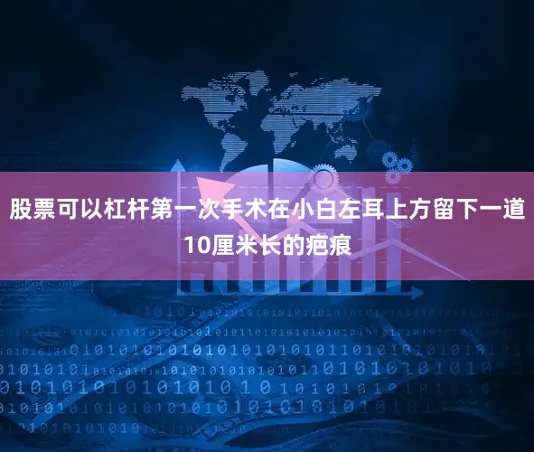 股票可以杠杆第一次手术在小白左耳上方留下一道10厘米长的疤痕