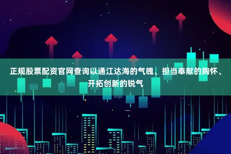 正规股票配资官网查询以通江达海的气魄、担当奉献的胸怀、开拓创新的锐气