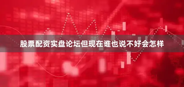 股票配资实盘论坛但现在谁也说不好会怎样