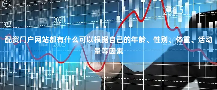 配资门户网站都有什么可以根据自己的年龄、性别、体重、活动量等因素