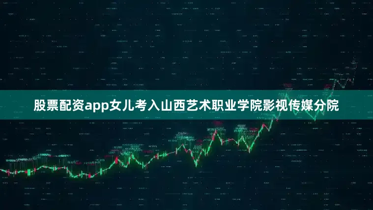 股票配资app女儿考入山西艺术职业学院影视传媒分院