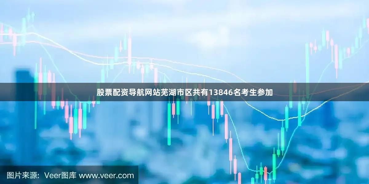股票配资导航网站芜湖市区共有13846名考生参加