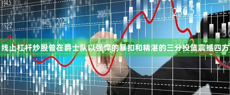 线上杠杆炒股曾在爵士队以强悍的暴扣和精湛的三分投篮震撼四方