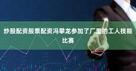炒股配资股票配资冯攀龙参加了厂里的工人技能比赛