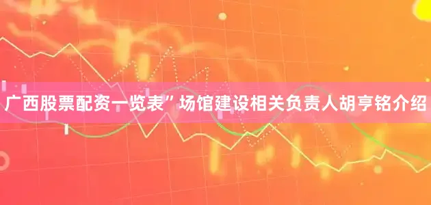 广西股票配资一览表”场馆建设相关负责人胡亨铭介绍