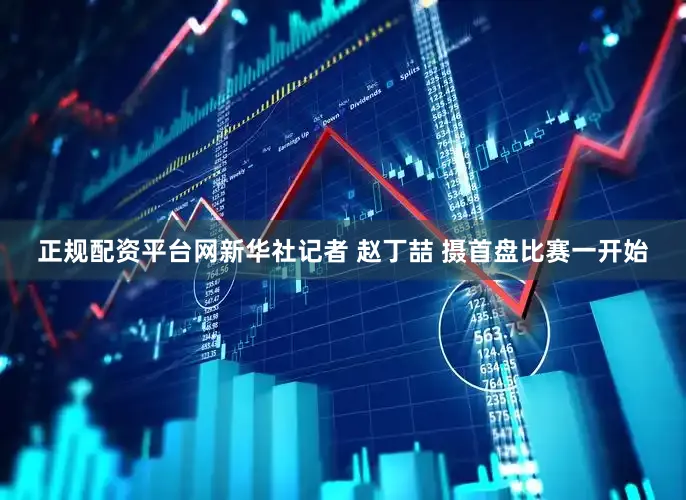 正规配资平台网新华社记者 赵丁喆 摄首盘比赛一开始