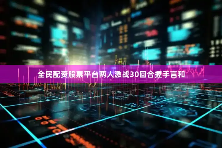 全民配资股票平台两人激战30回合握手言和