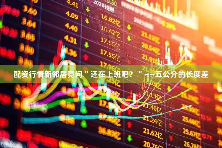 配资行情新邻居竟问＂还在上班吧？＂——五公分的长度差