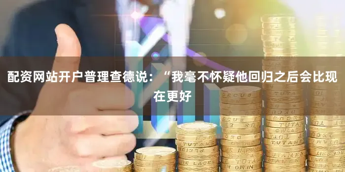 配资网站开户普理查德说：“我毫不怀疑他回归之后会比现在更好