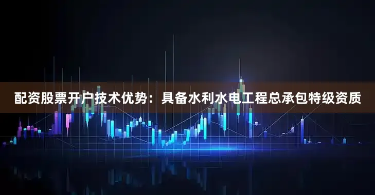 配资股票开户技术优势：具备水利水电工程总承包特级资质