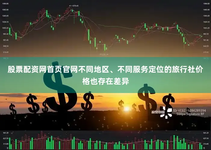 股票配资网首页官网不同地区、不同服务定位的旅行社价格也存在差异