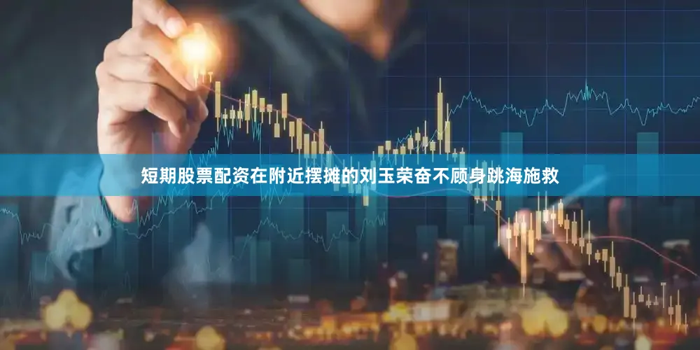短期股票配资在附近摆摊的刘玉荣奋不顾身跳海施救