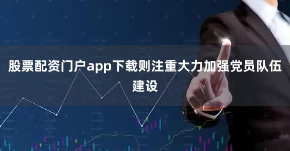 股票配资门户app下载则注重大力加强党员队伍建设