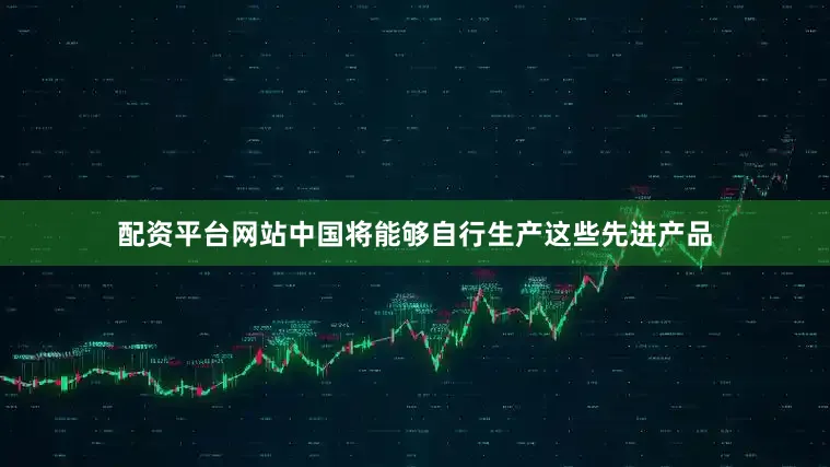 配资平台网站中国将能够自行生产这些先进产品
