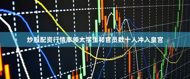炒股配资行情率领太学生和官员数十人冲入皇宫