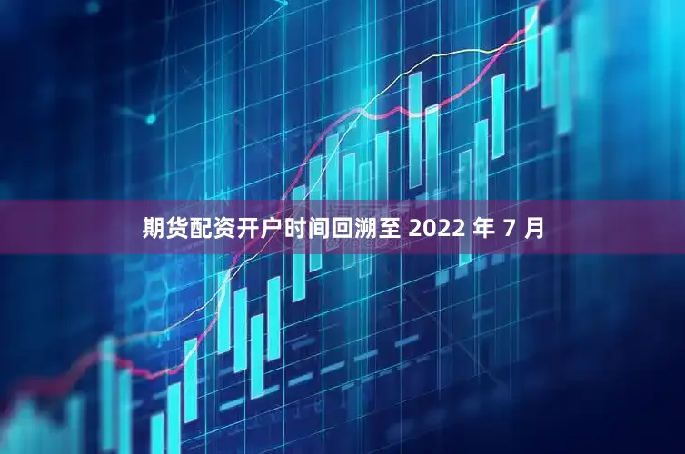期货配资开户时间回溯至 2022 年 7 月