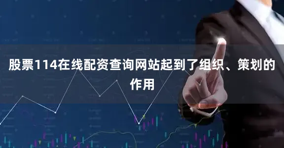 股票114在线配资查询网站起到了组织、策划的作用