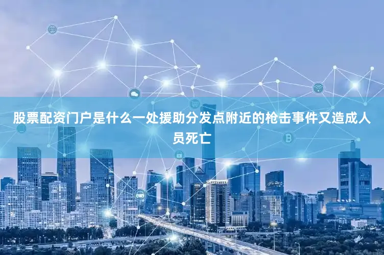 股票配资门户是什么一处援助分发点附近的枪击事件又造成人员死亡