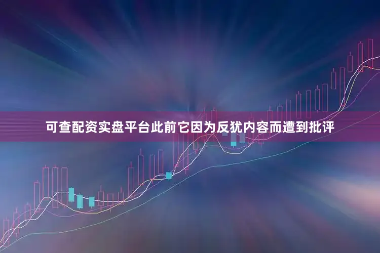 可查配资实盘平台此前它因为反犹内容而遭到批评