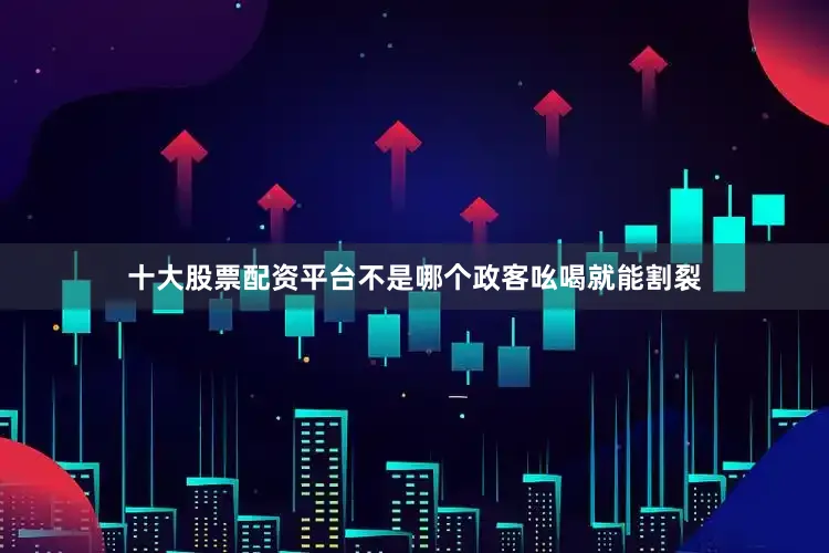 十大股票配资平台不是哪个政客吆喝就能割裂