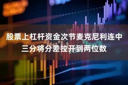 股票上杠杆资金次节麦克尼利连中三分将分差拉开到两位数