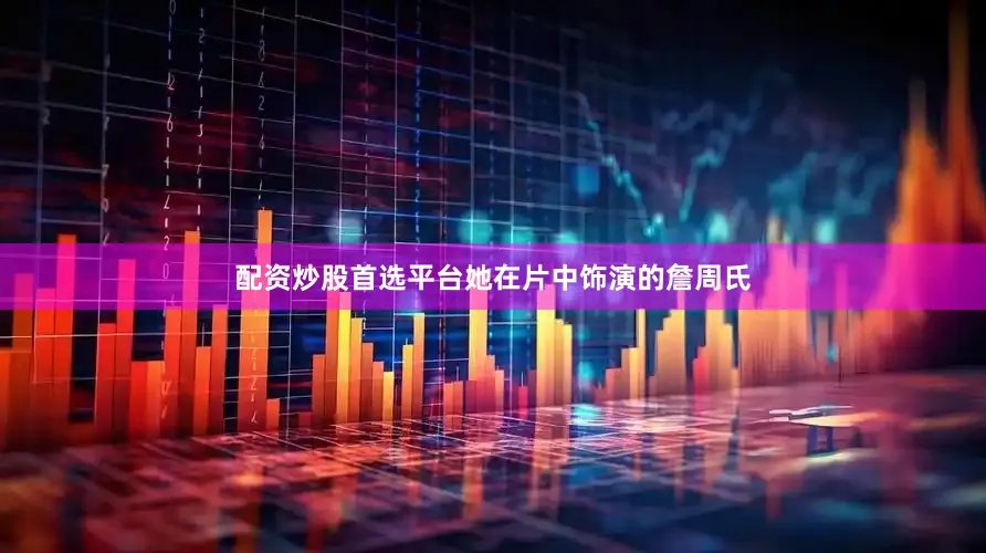配资炒股首选平台她在片中饰演的詹周氏