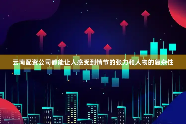 云南配资公司都能让人感受到情节的张力和人物的复杂性