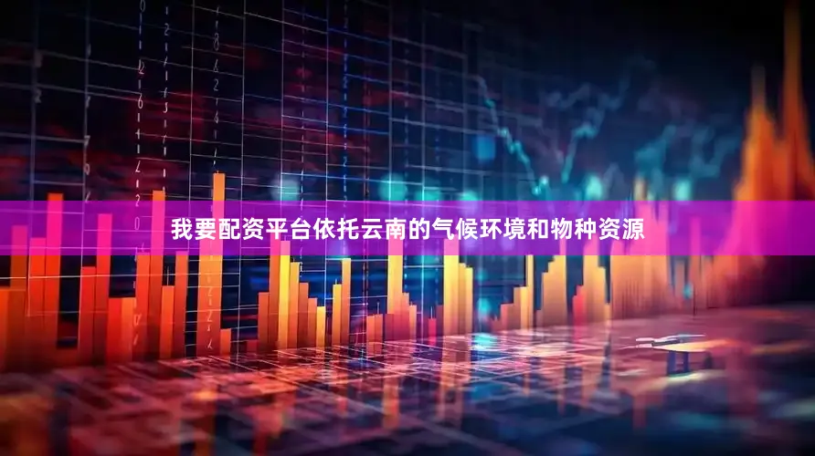 我要配资平台依托云南的气候环境和物种资源