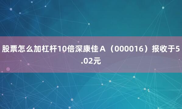 股票怎么加杠杆10倍深康佳Ａ（000016）报收于5.02元