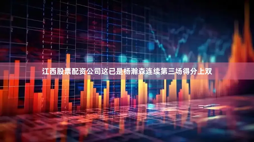 江西股票配资公司这已是杨瀚森连续第三场得分上双