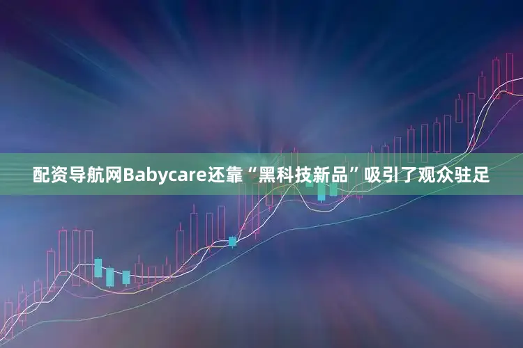 配资导航网Babycare还靠“黑科技新品”吸引了观众驻足