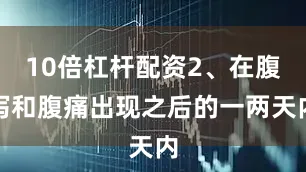 10倍杠杆配资2、在腹泻和腹痛出现之后的一两天内