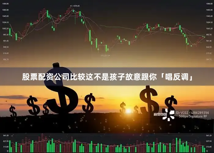 股票配资公司比较这不是孩子故意跟你「唱反调」