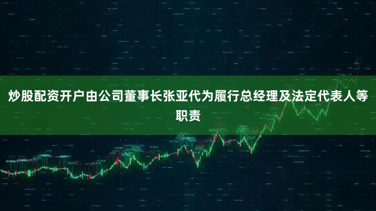 炒股配资开户由公司董事长张亚代为履行总经理及法定代表人等职责