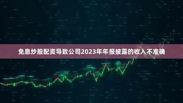 免息炒股配资导致公司2023年年报披露的收入不准确
